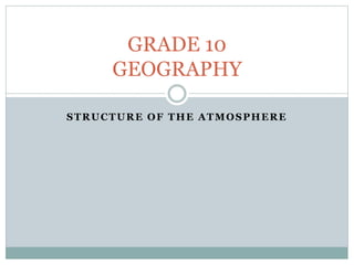 STRUCTURE OF THE ATMOSPHERE
GRADE 10
GEOGRAPHY
 