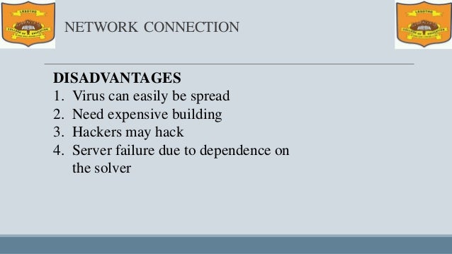 NETWORK CONNECTION
DISADVANTAGES
1. Virus can easily be spread
2. Need expensive building
3. Hackers may hack
4. Server failure due to dependence on
the solver
 