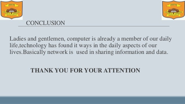 CONCLUSION
Ladies and gentlemen, computer is already a member of our daily
life,technology has found it ways in the daily aspects of our
lives.Basically network is used in sharing information and data.
THANK YOU FOR YOUR ATTENTION
 