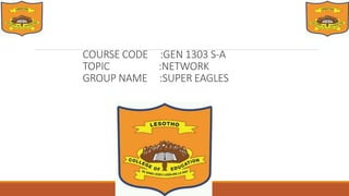 COURSE CODE :GEN 1303 S-A
TOPIC :NETWORK
GROUP NAME :SUPER EAGLES
 