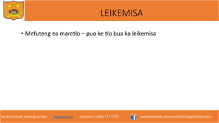 Re Bona Leseli Leseling La Hao. www.lce.ac.ls contacts: (+266) 22312721 www.facebook.com/LesothoCollegeOfEducation
LEIKEMISA
• Mefuteng ea maretlo – puo ke tlo bua ka leikemisa
F. Lejone
 