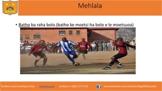 Re Bona Leseli Leseling La Hao. www.lce.ac.ls contacts: (+266) 22312721 www.facebook.com/LesothoCollegeOfEducation
Mehlala
• Batho ba raha bolo.(batho ke moetsi ha bolo e le moetsuoa)
F. Lejone
 