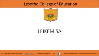 Lesotho College of Education
Re Bona Leseli Leseling La Hao. www.lce.ac.ls contacts: (+266) 22312721 www.facebook.com/LesothoCollegeOfEducation
LEIKEMISA
F. Lejone
 