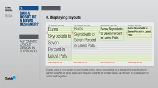 GLOBAL
EDITORS
NETWORK
Barcelona 
June, 2014
3.
4. Displaying layouts
Duplo uses a type scale to size headline text down according to a designer’s specifications—
lighter weights at large sizes and heavier weights at smaller sizes, all chosen by a designer to
work well together.
AUTOMATIC
LAYOUT
DESIGN IN
FLIPBOARD
CAN A
ROBOT BE
A NEWS
DESIGNER?
 