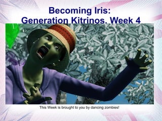 Becoming Iris:
Generation Kitrinos, Week 4
This Week is brought to you by dancing zombies!
 