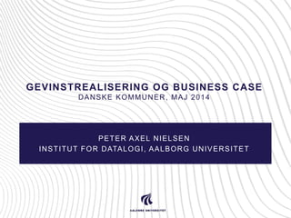 GEVINSTREALISERING OG BUSINESS CASE
DANSKE KOMMUNER, MAJ 2014
PETER AXEL NIELSEN
INSTITUT FOR DATALOGI, AALBORG UNIVERSITET
 