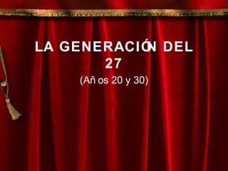 LA GENERACIÓN DEL
27
(Añ os 20 y 30)
 