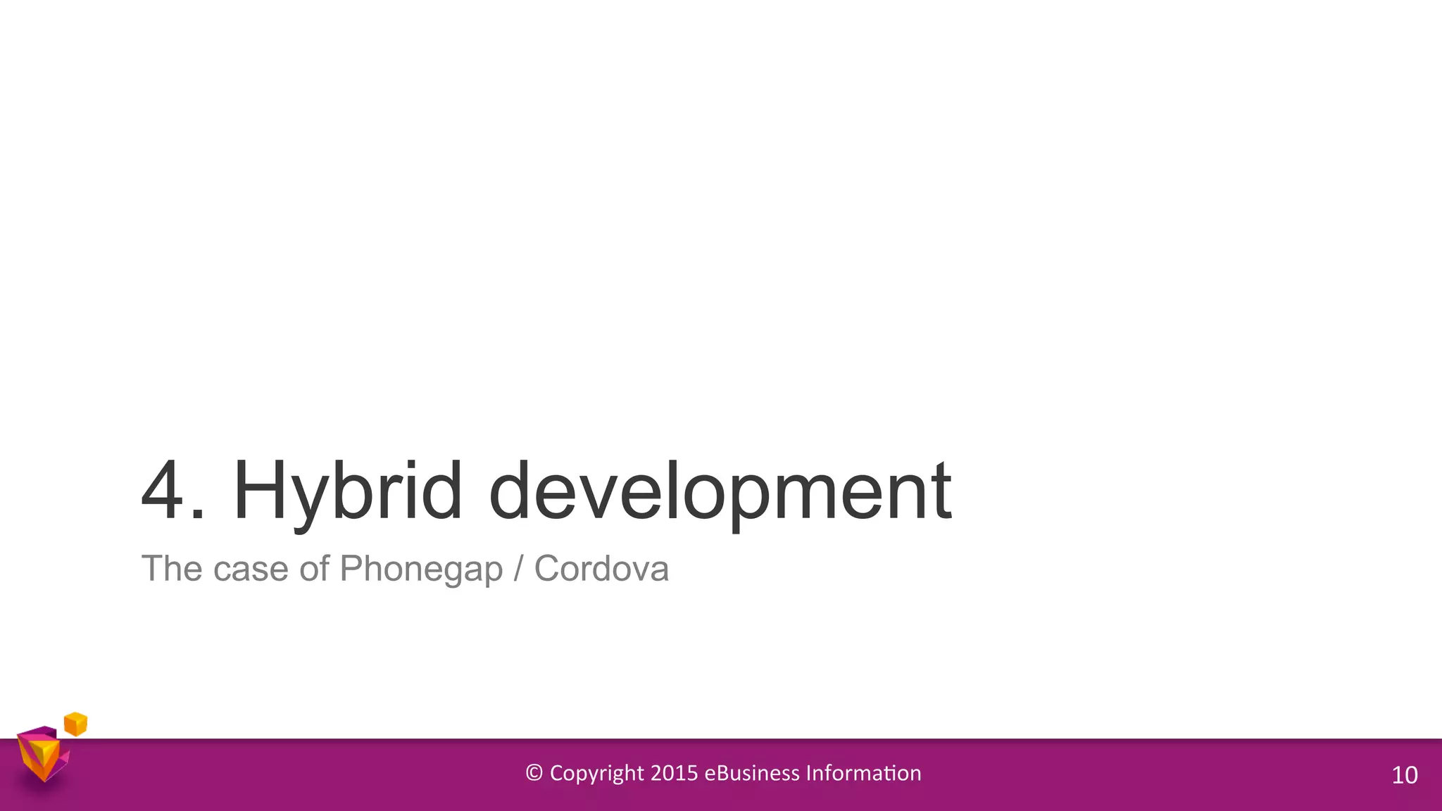 ©	
  Copyright	
  2015	
  eBusiness	
  Informa9on	
   10	
  
4. Hybrid development
The case of Phonegap / Cordova
 