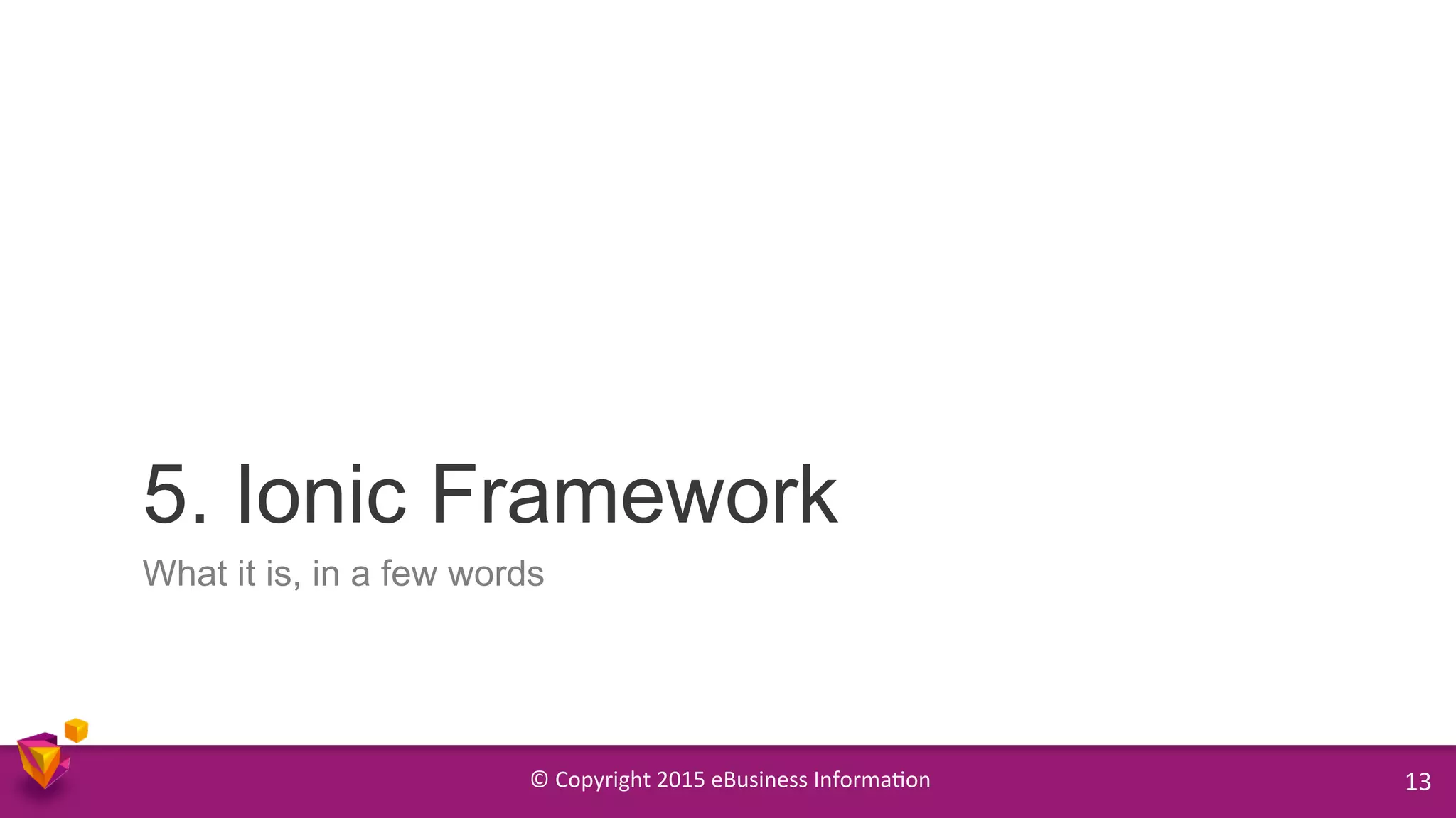 ©	
  Copyright	
  2015	
  eBusiness	
  Informa9on	
   13	
  
What it is, in a few words
5. Ionic Framework
 