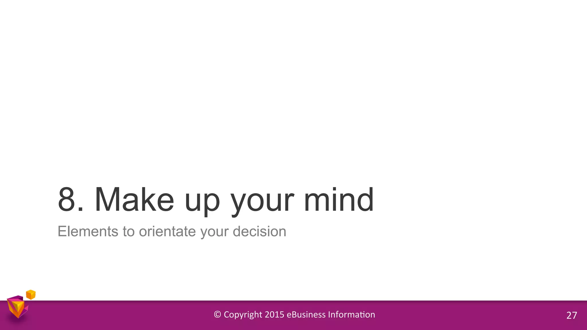 ©	
  Copyright	
  2015	
  eBusiness	
  Informa9on	
   27	
  
Elements to orientate your decision
8. Make up your mind
 