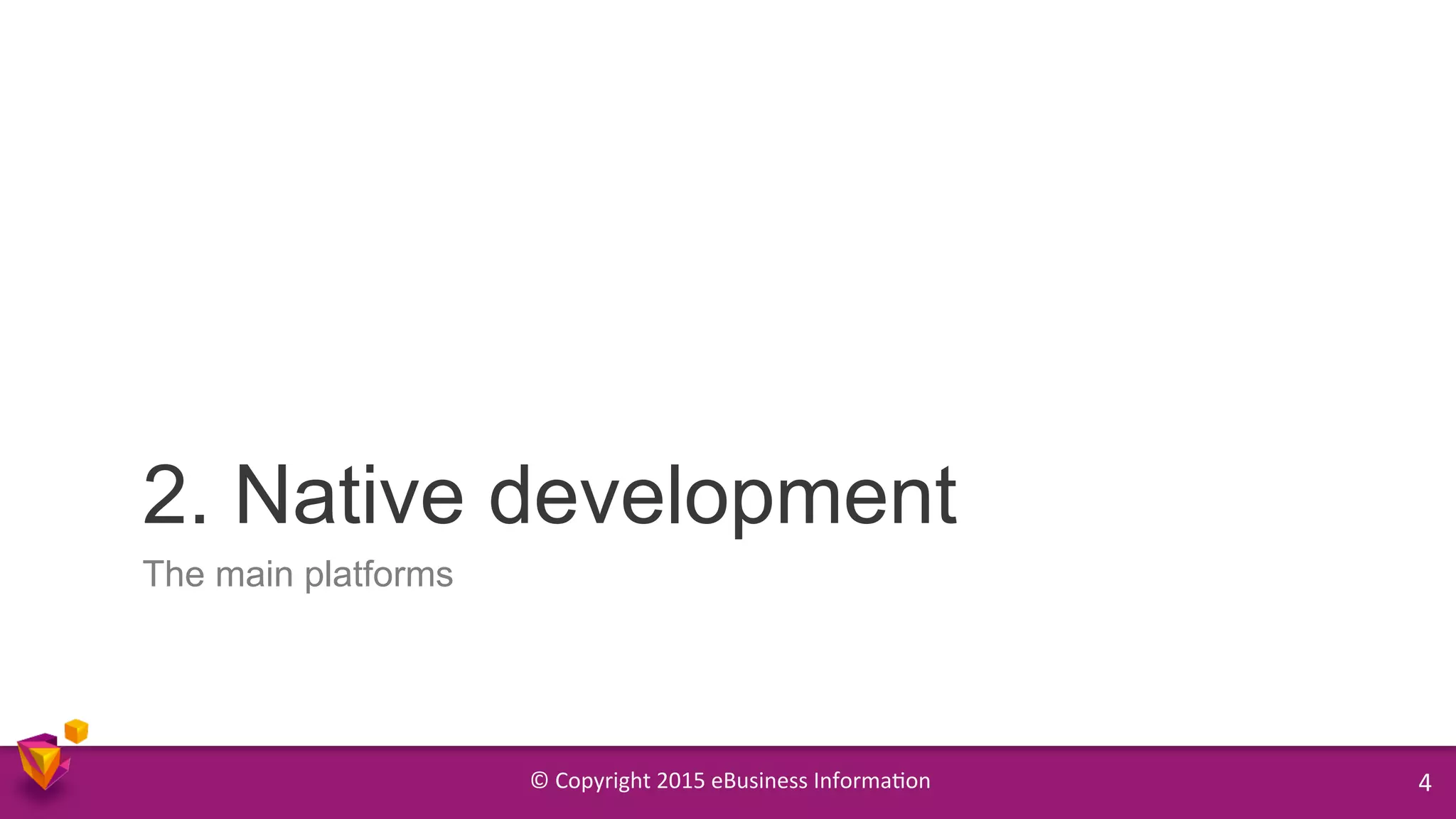 ©	
  Copyright	
  2015	
  eBusiness	
  Informa9on	
   4	
  
The main platforms
2. Native development
 