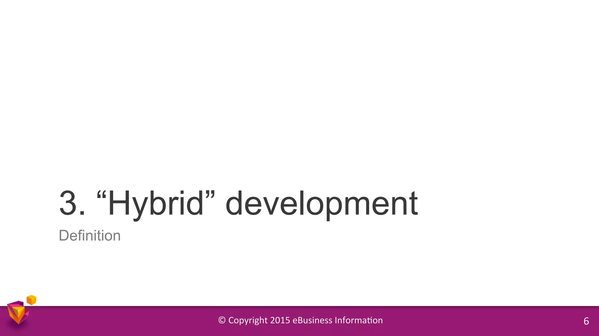 ©	
  Copyright	
  2015	
  eBusiness	
  Informa9on	
   6	
  
3. “Hybrid” development
Definition
 