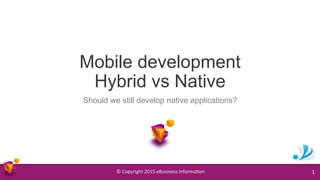 ©	
  Copyright	
  2015	
  eBusiness	
  Informa9on	
   1	
  
Mobile development
Hybrid vs Native
Should we still develop native applications?
 