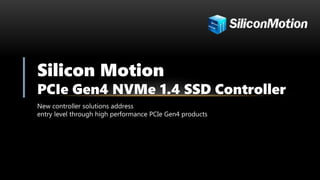 Silicon Motion
PCIe Gen4 NVMe 1.4 SSD Controller
New controller solutions address
entry level through high performance PCIe Gen4 products
 