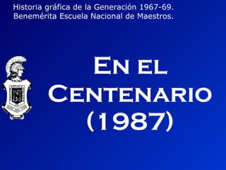 En el Centenario (1987) Historia gráfica de la Generación 1967-69. Benemérita Escuela Nacional de Maestros. 