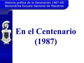 Historia gráfica de la Generación 1967-69. Benemérita Escuela Nacional de Maestros. En el Centenario (1987) 