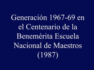 Generación 1967-69 en el Centenario de la Benemérita Escuela Nacional de Maestros (1987) . 