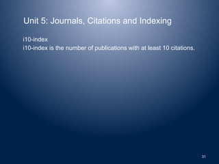 Unit 5: Journals, Citations and Indexing
i10-index
i10-index is the number of publications with at least 10 citations.
31
 
