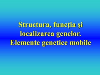 Structura, funcţia şi
   localizarea genelor.
Elemente genetice mobile
 