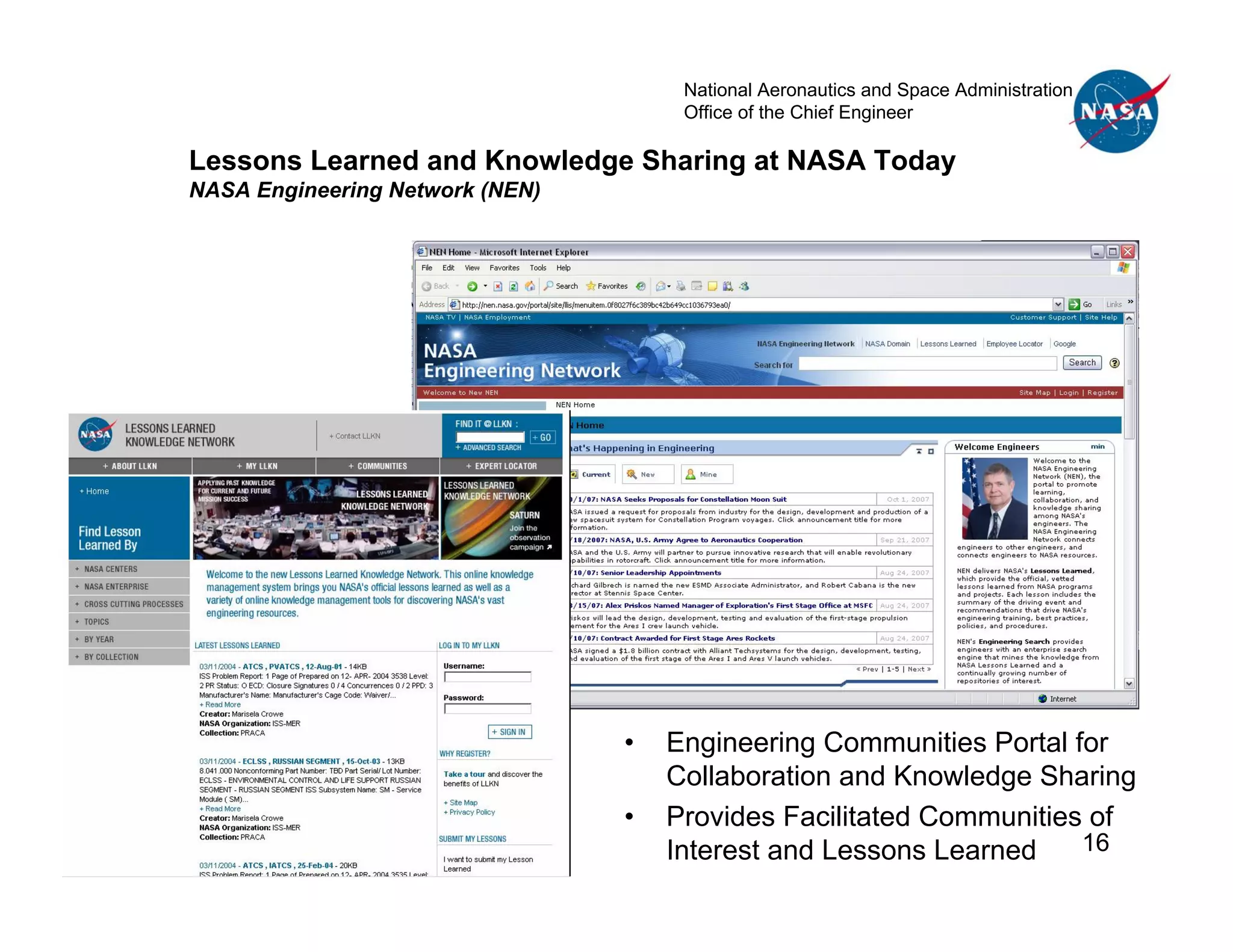 National Aeronautics and Space Administration
                                      Office of the Chief Engineer

Lessons Learned and Knowledge Sharing at NASA Today
NASA Engineering Network (NEN)




                                 •   Engineering Communities Portal for
                                     Collaboration and Knowledge Sharing
                                 •   Provides Facilitated Communities of
                                     Interest and Lessons Learned    16
 