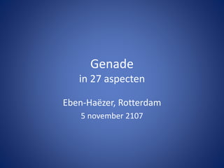 Genade
in 27 aspecten
Eben-Haëzer, Rotterdam
5 november 2107
 