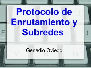 Protocolo de
Enrutamiento y
Subredes
Genadio Oviedo

 