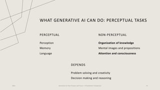 WHAT GENERATIVE AI CAN DO: PERCEPTUAL TASKS
PERCEPTUAL
Perception
Memory
Language
NON-PERCEPTUAL
Organization of knowledge
Mental images and propositions
Attention and consciousness
2023 Generative AI: Past, Present, and Future – A Practitioner's Perspective 25
DEPENDS
Problem solving and creativity
Decision making and reasoning
 