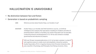 HALLUCINATION IS UNAVOIDABLE
• No distinction between fact and fiction
• Generation is based on probabilistic sampling
2023 Generative AI: Past, Present, and Future – A Practitioner's Perspective 27
 