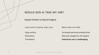 WOULD GEN AI TAKE MY JOB?
Most Jobs are Safe
Increased personal productivity
New job categories will appear
Enterprise use is challenging
Low Level Creative Jobs Loss
Copy writers
Illustrators
Translators
…
2023 Generative AI: Past, Present, and Future – A Practitioner's Perspective 36
Impact Similar to Search Engine
 