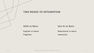 TWO ROADS TO INTEGRATION
GOAI as Basis
Engineer in nature
Pragmatic
Gen AI as Basis
Reductionist in nature
Impractical
2023 Generative AI: Past, Present, and Future – A Practitioner's Perspective 40
 