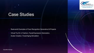 Case Studies
• Real-world Examples of Face Recognition Generative AI Projects
• Virtual Try-On in Fashion, Facial Expression Generation, Personalized
Avatar Creation, Facial Aging Simulation
Scientific findings 20
 
