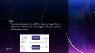 GAN
• A generative adversarial network (GAN) is a deep learning architecture.
It trains two neural networks to compete against each other to generate
more authentic new data
Style GAN
DALL-E 7
 