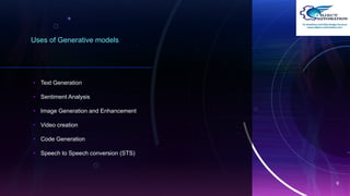 Uses of Generative models
• Text Generation
• Sentiment Analysis
• Image Generation and Enhancement
• Video creation
• Code Generation
• Speech to Speech conversion (STS)
9
 