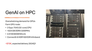 GenAI on HPC
Overwhelming demand for GPUs
Farm GPU node:
• 2 Epyc 7543(32-core)CPU
• 1024GB DDR4 3200MHz
• 4 A10080GBNVLink
• ConnectX-6 HDR100EDR Infiniband
~$70K, expecteddelivery 2024Q1
 