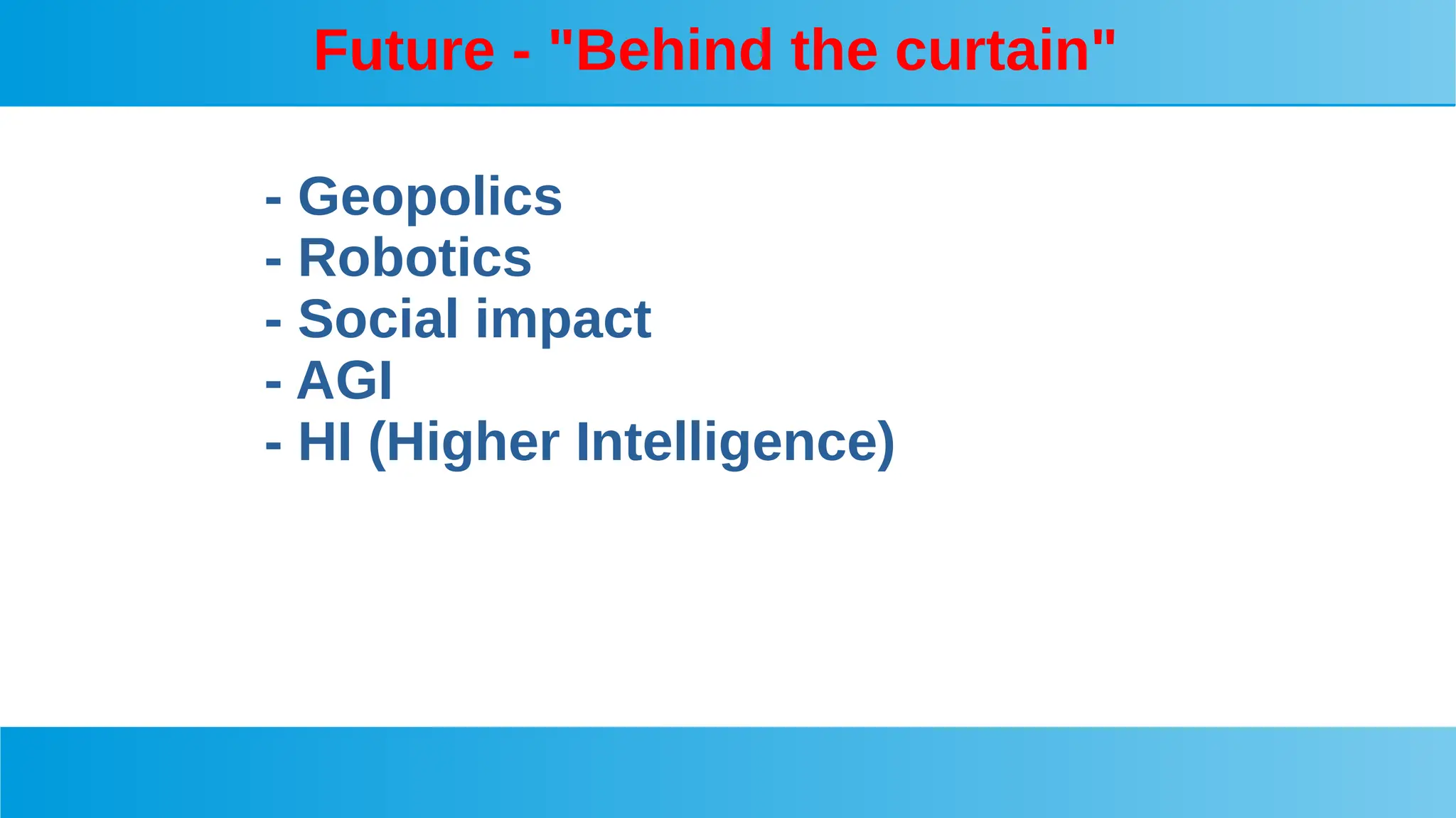Future - "Behind the curtain"
- Geopolics
- Robotics
- Social impact
- AGI
- HI (Higher Intelligence)
 