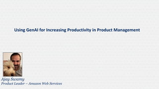 Using GenAI for Increasing Productivity in Product Management
Ajay Swamy
Product Leader – Amazon Web Services
 