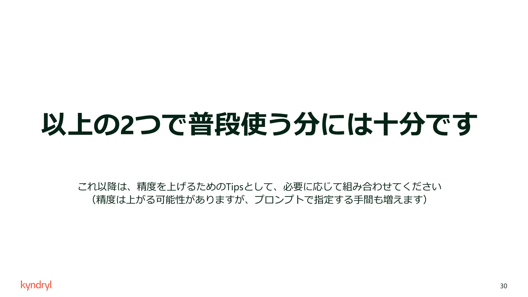 30
以上の2つで普段使う分には十分です
これ以降は、精度を上げるためのTipsとして、必要に応じて組み合わせてください
（精度は上がる可能性がありますが、プロンプトで指定する手間も増えます）
 