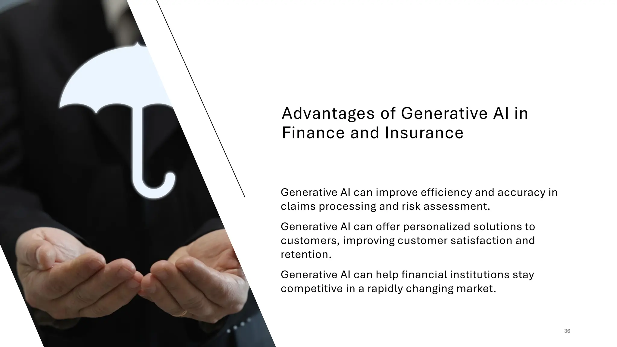 Advantages of Generative AI in
Finance and Insurance
36
Generative AI can improve efficiency and accuracy in
claims processing and risk assessment.
Generative AI can offer personalized solutions to
customers, improving customer satisfaction and
retention.
Generative AI can help financial institutions stay
competitive in a rapidly changing market.
 