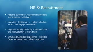 HR & Recruitment
• Resume Screening – AI automatically filters
and shortlists candidates
• Interview Assistance – Helps schedule,
assess, and engage candidates
• Improves Hiring Efficiency – Reduces time
and manual effort in recruitment
• Enhanced Candidate Experience – Provides
faster and more personalized responses
 