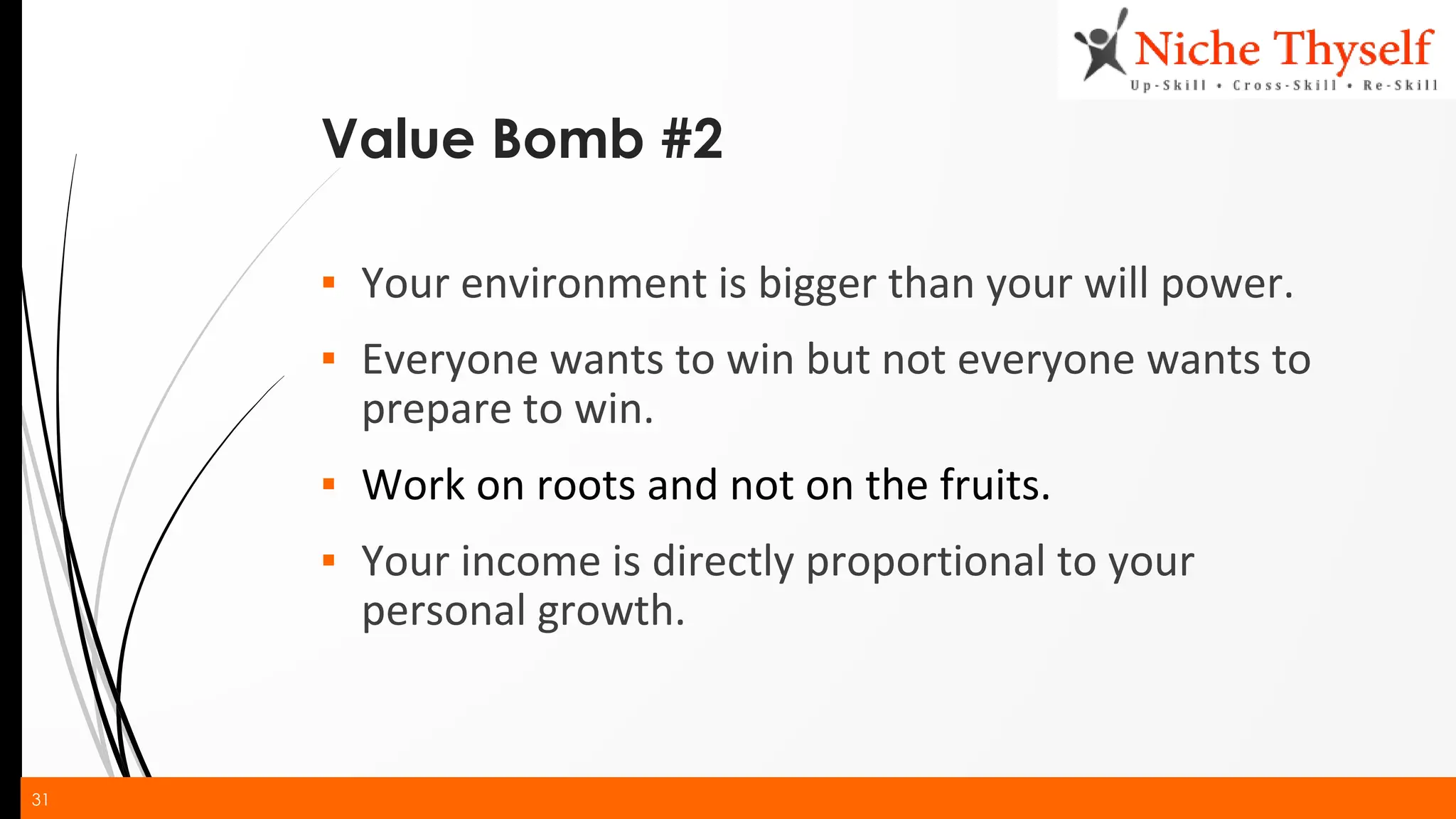 31
Value Bomb #2
▪ Your environment is bigger than your will power.
▪ Everyone wants to win but not everyone wants to
prepare to win.
▪ Work on roots and not on the fruits.
▪ Your income is directly proportional to your
personal growth.
 