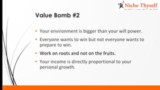 31
Value Bomb #2
▪ Your environment is bigger than your will power.
▪ Everyone wants to win but not everyone wants to
prepare to win.
▪ Work on roots and not on the fruits.
▪ Your income is directly proportional to your
personal growth.
 