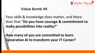 36
Value Bomb #4
Your skills & knowledge does matter, and More
than that “Do you have courage & commitment to
make possibilities into reality?”
How many of you are committed to learn
Generative AI to transform your IT Career?
 