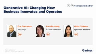 3 © 2023 Gartner, Inc. and/or its affiliates. All rights reserved.
RESTRICTED DISTRIBUTION
Connect with Gartner
Generative AI: Changing How
Business Innovates and Operates
Eric Goodness
VP Analyst
Annette Jump
Sr. Director Analyst
Vibha Chitkara
Specialist, Research
 
