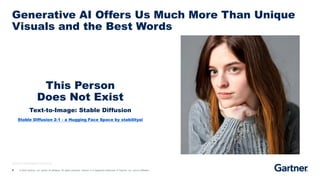 4 © 2023 Gartner, Inc. and/or its affiliates. All rights reserved. Gartner is a registered trademark of Gartner, Inc. and its affiliates.
This Person
Does Not Exist
Text-to-Image: Stable Diffusion
Stable Diffusion 2-1 - a Hugging Face Space by stabilityai
Source: Wikimedia Commons
Generative AI Offers Us Much More Than Unique
Visuals and the Best Words
 