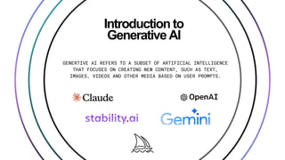 Introduction to
Generative AI
GENERTIVE AI REFERS TO A SUBSET OF ARTIFICIAL INTELLIGENCE
THAT FOCUSES ON CREATING NEW CONTENT, SUCH AS TEXT,
IMAGES, VIDEOS AND OTHER MEDIA BASED ON USER PROMPTS.
 