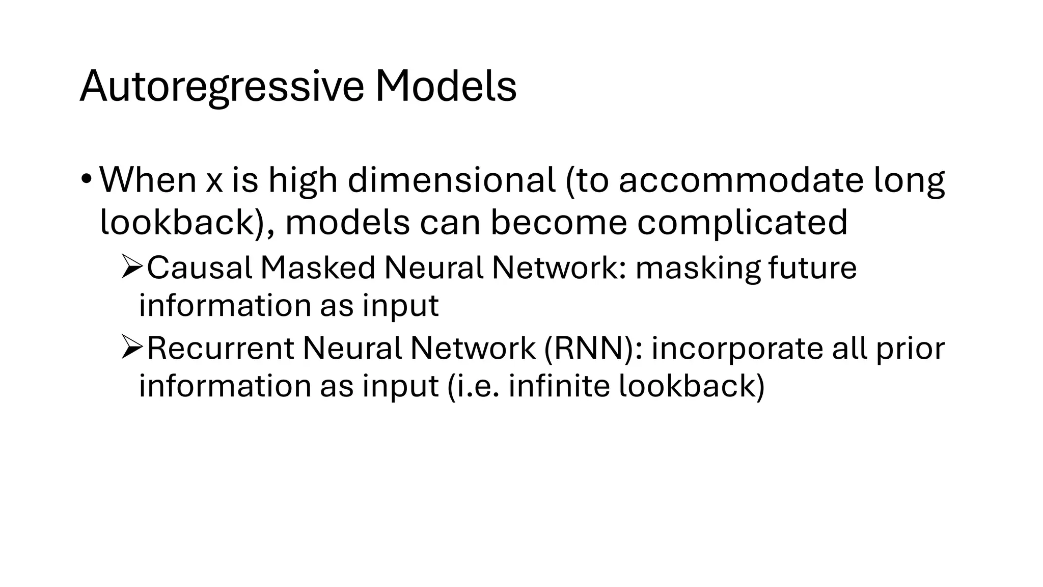 Autoregressive Models
• When x is high dimensional (to accommodate long
lookback), models can become complicated
➢Causal Masked Neural Network: masking future
information as input
➢Recurrent Neural Network (RNN): incorporate all prior
information as input (i.e. infinite lookback)
 