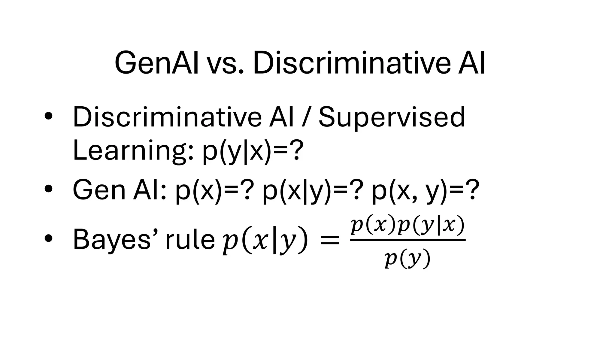 GenAI vs. Discriminative AI
• Discriminative AI / Supervised
Learning: p(y|x)=?
• Gen AI: p(x)=? p(x|y)=? p(x, y)=?
• Bayes’ rule 𝑝 𝑥 𝑦 =
𝑝 𝑥 𝑝(𝑦|𝑥)
𝑝(𝑦)
 