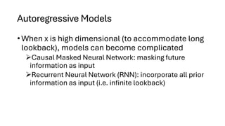 Autoregressive Models
• When x is high dimensional (to accommodate long
lookback), models can become complicated
➢Causal Masked Neural Network: masking future
information as input
➢Recurrent Neural Network (RNN): incorporate all prior
information as input (i.e. infinite lookback)
 