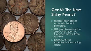 GenAI: The New
Shiny Penny?
 Several Trillion $$$s of
economic impact
projected.
 30% growth expected in
2024: Over $20bn VC
funding in the first three
quarters.
 Capex of $1tn+
expected in the coming
years!
 