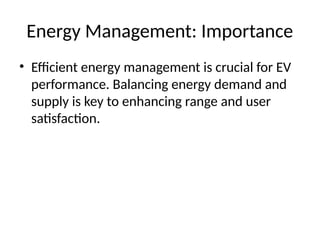 Energy Management: Importance
• Efficient energy management is crucial for EV
performance. Balancing energy demand and
supply is key to enhancing range and user
satisfaction.
 